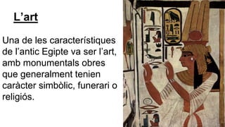 L’art
Una de les característiques
de l’antic Egipte va ser l’art,
amb monumentals obres
que generalment tenien
caràcter simbòlic, funerari o
religiós.
 