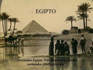 EGIPTO Antzinako Egipto Nilo ibaiaren ertzean sortutako zibilizazioa da. 