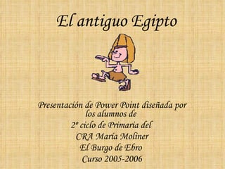 El antiguo Egipto Presentación de Power Point diseñada por los alumnos de  2º ciclo de Primaria del  CRA María Moliner El Burgo de Ebro  Curso 2005-2006 