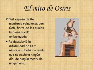 El mito de Osiris  Nut esposa de Ra mantenía relaciones con Geb, fruto de las cuales la diosa quedó embarazada.   Ra descubrió la infidelidad de Nut.  Maldijo al bebé diciendo que no naciera ningún día, de ningún mes y de ningún año. 