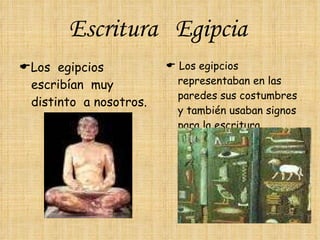 Escritura  Egipcia    Los  egipcios  escribían  muy distinto  a nosotros.     Los egipcios representaban en las paredes sus costumbres y también usaban signos para la escritura. 