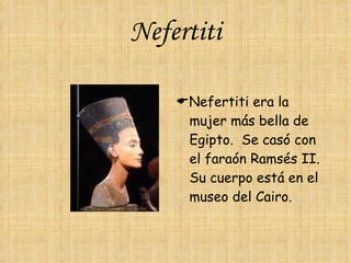 Nefertiti  Nefertiti era la mujer más bella de Egipto.  Se casó con el faraón Ramsés II.  Su cuerpo está en el museo del Cairo. 