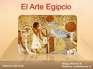El Arte Egipcio
Diego Molina R.
Roberto Castellanos A.Historia del Arte
 