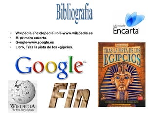 • Wikipedia enciclopedia libre-www.wikipedia.es
• Mi primera encarta.
• Google-www.google.es
• Libro, Tras la pista de los egipcios.
 