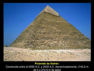 Pirámide de Kefrén   Construida entre el 2550 A.C. y 2530 A.C. Aproximadamente. (143,5 m de h x 214,5 m de lado) 