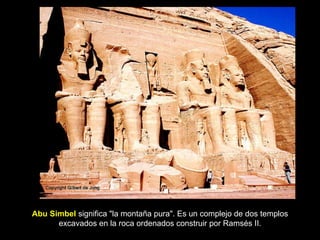 Abu Simbel  significa "la montaña pura". Es un complejo de dos templos excavados en la roca ordenados construir por Ramsés II. 