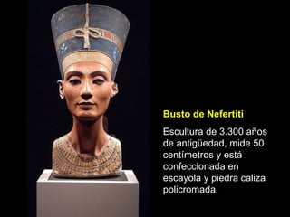 Busto de Nefertiti Escultura de 3.300 años de antigüedad, mide 50 centímetros y está confeccionada en escayola y piedra caliza policromada. 
