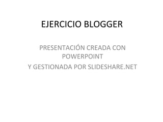 EJERCICIO BLOGGER
PRESENTACIÓN CREADA CON
POWERPOINT
Y GESTIONADA POR SLIDESHARE.NET