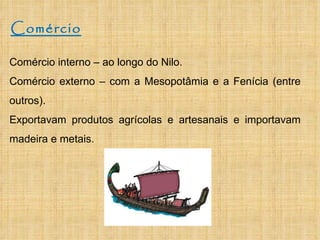 Comércio Comércio interno – ao longo do Nilo. Comércio externo – com a Mesopotâmia e a Fenícia (entre outros). Exportavam produtos agrícolas e artesanais e importavam madeira e metais. 