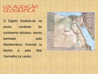 LOCALIZAÇÃO GEOGRÁFICA O Egipto localiza-se na ponta nordeste do continente africano, sendo banhado pelo Mediterrâneo Oriental (a Norte) e pelo Mar Vermelho (a Leste). 
