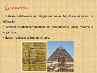 Geometria Sabiam estabelecer as relações entre os ângulos e os lados do triângulo. Sabiam estabelecer medidas de comprimento, peso, volume e superfície. Sabiam calcular a área do círculo.  