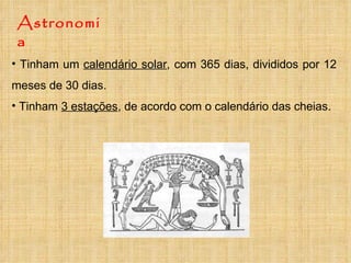 Astronomia Tinham um  calendário solar , com 365 dias, divididos por 12 meses de 30 dias.  Tinham  3 estações , de acordo com o calendário das cheias. 