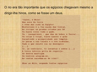 O rio era tão importante que os egípcios chegavam mesmo a dirigir-lhe hinos, como se fosse um deus. 