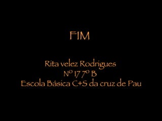 FIM    Rita velez Rodrigues  Nº 17 7º B  Escola Básica C+S da cruz de Pau 