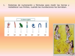 1.   Sistemas de numeración y fórmulas para medir las tierras y
     restablecer sus límites, cuando las inundaciones los borraban.
 