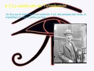 6.2.La maldición de Tutankamón
Se dice que la tumba tenía una maldición. Y así, dos semanas más tarde, el
arqueólogo rico murió junto a su hija.
 