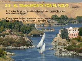 2.2. EL TRANSPORTE POR EL NILO
El transporte por el Nilo son los barcos. Ese transporte era el
más rápido de Egipto.

En esa época los barcos eran de madera y cañas y algunas veces
los cocodrilos los destrozaban con su cola.
 