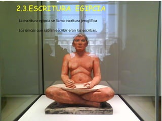 2.3.ESCRITURA EGIPCIA
La escritura egipcia se llama escritura jeroglífica

Los únicos que sabían escribir eran los escribas.
 