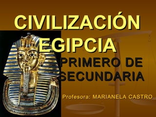 PRIMERO DEPRIMERO DE
SECUNDARIASECUNDARIA
CIVILIZACIÓNCIVILIZACIÓN
EGIPCIAEGIPCIA
Profesora: MARIANELA CASTROProfesora: MARIANELA CASTRO
 