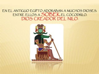 EN EL ANTIGUO EGIPTO ADORABAN A MUCHOS DIOSES,
ENTRE ELLOS A SOBEK, EL COCODRILO,
DIOS CREADOR DEL NILO.