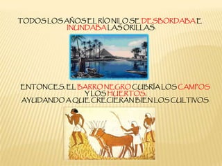 TODOS LOS AÑOS EL RÍO NILO SE DESBORDABA E
INUNDABA LAS ORILLAS.
ENTONCES, EL BARRO NEGRO CUBRÍA LOS CAMPOS
Y LOS HUERTOS,
AYUDANDO A QUE CRECIERAN BIEN LOS CULTIVOS.