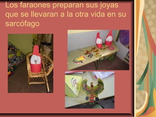 Los faraones preparan sus joyas
que se llevaran a la otra vida en su
sarcófago
 