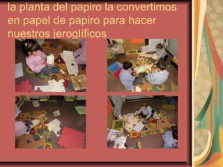la planta del papiro la convertimos
en papel de papiro para hacer
nuestros jeroglíficos
 