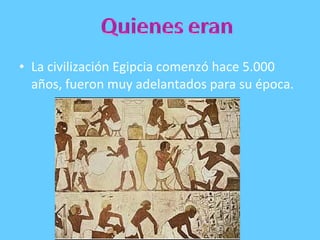 • La civilización Egipcia comenzó hace 5.000
años, fueron muy adelantados para su época.