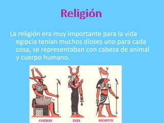 La religión era muy importante para la vida
egipcia tenían muchos dioses uno para cada
cosa, se representaban con cabeza de animal
y cuerpo humano.
