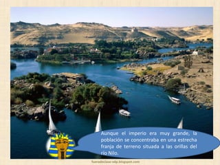 Aunque el imperio era muy grande, la
población se concentraba en una estrecha
franja de terreno situada a las orillas del
río Nilo.
fueradeclase-vdp.blogspot.com

 