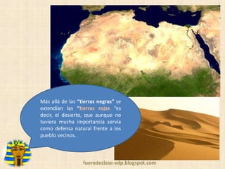 Más allá de las “tierras negras” se
extendían las “tierras rojas “es
decir, el desierto, que aunque no
tuviera mucha importancia servía
como defensa natural frente a los
pueblo vecinos.

fueradeclase-vdp.blogspot.com

 