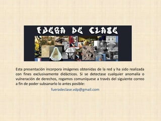Esta presentación incorpora imágenes obtenidas de la red y ha sido realizada
con fines exclusivamente didácticos. Si se detectase cualquier anomalía o
vulneración de derechos, rogamos comuníquese a través del siguiente correo
a fin de poder subsanarlo lo antes posible:
fueradeclase.vdp@gmail.com

 
