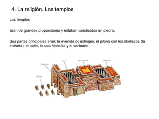 4. La religión. Los templos
Los templos
Eran de grandes proporciones y estaban construidos en piedra.
Sus partes principales eran: la avenida de esfinges, el pilono con los obeliscos (la
entrada), el patio, la sala hipóstila y el santuario.

 