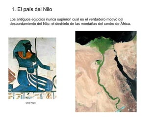 1. El país del Nilo
Los antiguos egipcios nunca supieron cual es el verdadero motivo del
desbordamiento del Nilo: el deshielo de las montañas del centro de África.

Dios Hapy

 