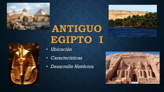 ANTIGUO
EGIPTO I
• Ubicación
• Características
• Desarrollo Histórico
 
