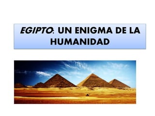 EGIPTO: UN ENIGMA DE LA 
HUMANIDAD 
 