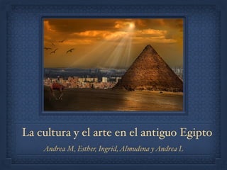 La cultura y el arte en el antiguo Egipto
Andrea M, Esther, Ingrid,Almudena yAndrea L
 