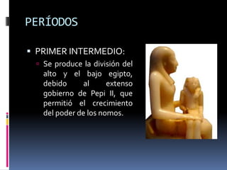 PERÍODOS
PRIMER INTERMEDIO:
Se produce la división del
alto y el bajo egipto,
debido al extenso
gobierno de Pepi II, que
permitió el crecimiento
del poder de los nomos.