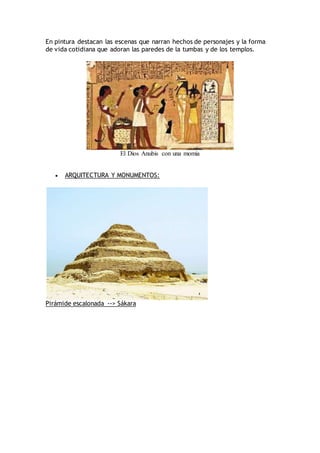 En pintura destacan las escenas que narran hechos de personajes y la forma
de vida cotidiana que adoran las paredes de la tumbas y de los templos.
El Dios Anubis con una momia
 ARQUITECTURA Y MONUMENTOS:
Pirámide escalonada --> Sákara
 