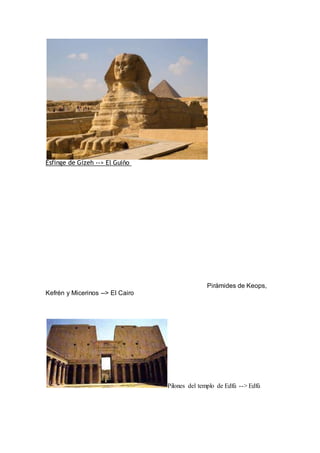 Esfinge de Gizeh --> El Guiño
Pirámides de Keops,
Kefrén y Micerinos --> El Cairo
Pilones del templo de Edfú --> Edfú
 
