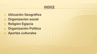 INDICE
1) Ubicación Geográfica
2) Organización social
3) Religión Egipcia
4) Organización Política
5) Aportes culturales
 
