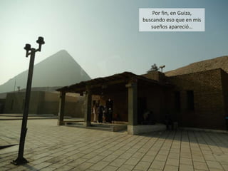 Por fin, en Guiza,
buscando eso que en mis
sueños apareció…
 