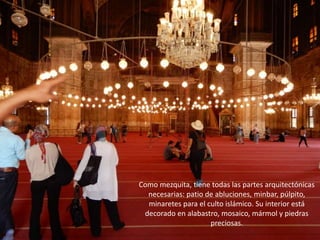 Como mezquita, tiene todas las partes arquitectónicas
necesarias: patio de abluciones, minbar, púlpito,
minaretes para el culto islámico. Su interior está
decorado en alabastro, mosaico, mármol y piedras
preciosas.
 