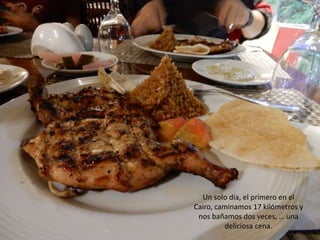 Un solo día, el primero en el
Cairo, caminamos 17 kilómetros y
nos bañamos dos veces, … una
deliciosa cena.
 