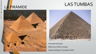 EGIPTO
/
ARQ.
ANA
GONZÁLEZ
LA PIRÁMIDE
LASTUMBAS
Pirámides de Gizeh:
Mikerinos, Kefrén y Keops.
Imperio Antíguo, IV dinastía. Gizeh.
 