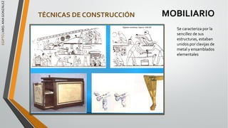 EGIPTO
/
ARQ.
ANA
GONZÁLEZ
MOBILIARIO
TÉCNICAS DE CONSTRUCCIÓN
Se caracteriza por la
sencillez de sus
estructuras, estaban
unidos por clavijas de
metal y ensamblados
elementales
 