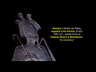 Amosis I, faraón de Tebas,
expulsó a los hicsos, el año
1551 a.C., dando inicio al
Imperio Nuevo o Neotebano.
“El Libertador”
 