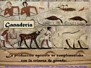 La producción agrícola se complementaba
con la crianza de ganado:
http://commons.wikimedia.org/wiki/File:Maler_der_Grabkammer_der_Itet_002.jpg
Ganadería
 