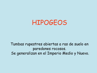 HIPOGEOS
Tumbas rupestres abiertas a ras de suelo en
paredones rocosos.
Se generalizan en el Imperio Medio y Nuevo.
 