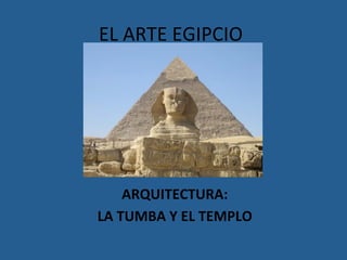 EL	ARTE	EGIPCIO	
ARQUITECTURA:	
LA	TUMBA	Y	EL	TEMPLO	
 